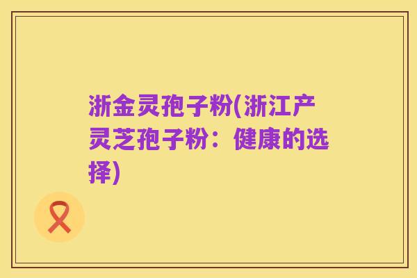 浙金灵孢子粉(浙江产灵芝孢子粉:健康的选择)