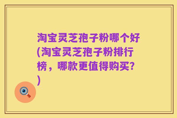 淘宝灵芝孢子粉哪个好(淘宝灵芝孢子粉排行榜,哪款更值得购买?)