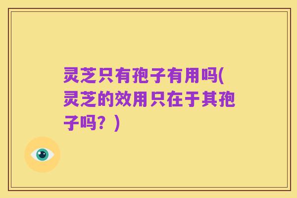灵芝只有孢子有用吗(灵芝的效用只在于其孢子吗？)