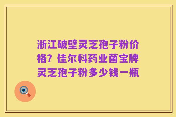 浙江破壁灵芝孢子粉价格?佳尔科药业菌宝牌灵芝孢子粉多少钱一瓶