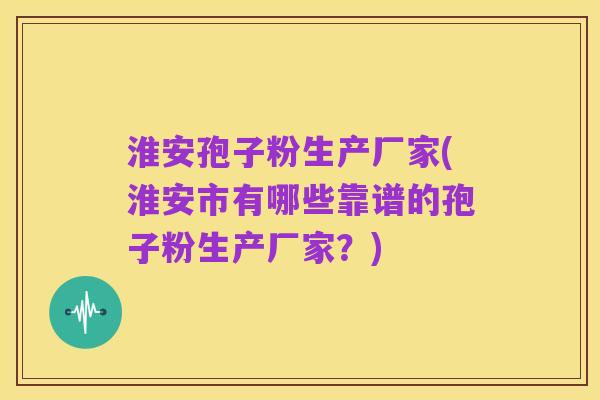 淮安孢子粉生产厂家(淮安市有哪些靠谱的孢子粉生产厂家？)