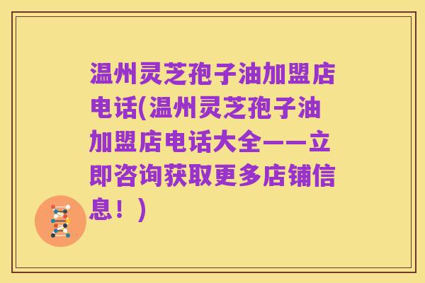 温州灵芝孢子油加盟店电话(温州灵芝孢子油加盟店电话大全——立即咨询获取更多店铺信息!)