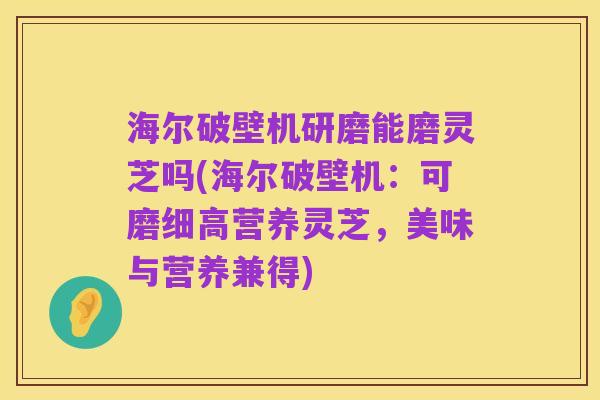 海尔破壁机研磨能磨灵芝吗(海尔破壁机:可磨细高营养灵芝,美味与营养兼得)