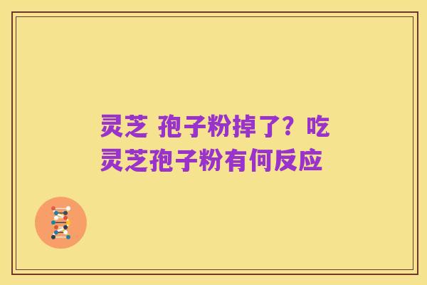 灵芝 孢子粉掉了?吃灵芝孢子粉有何反应