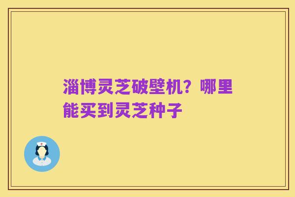 淄博灵芝破壁机？哪里能买到灵芝种子