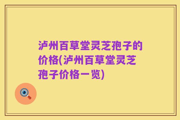 泸州百草堂灵芝孢子的价格(泸州百草堂灵芝孢子价格一览)