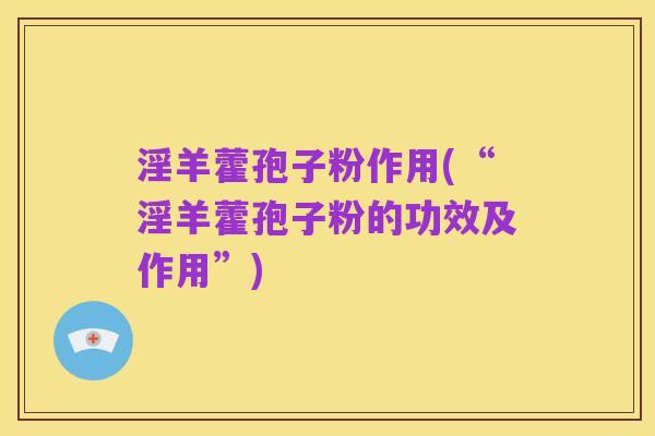 淫羊藿孢子粉作用(“淫羊藿孢子粉的功效及作用”)