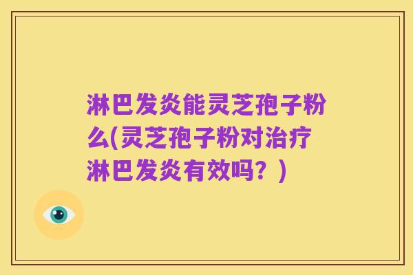 淋巴发炎能灵芝孢子粉么(灵芝孢子粉对治疗淋巴发炎有效吗?)