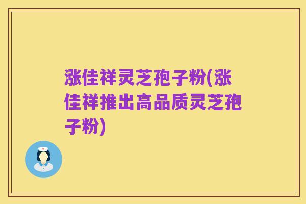 涨佳祥灵芝孢子粉(涨佳祥推出高品质灵芝孢子粉)