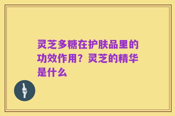 灵芝多糖在护肤品里的功效作用？灵芝的精华是什么