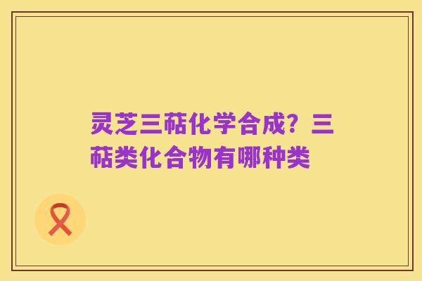 灵芝三萜化学合成?三萜类化合物有哪种类