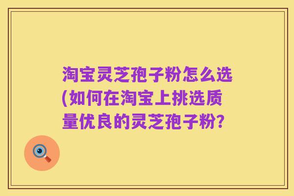 淘宝灵芝孢子粉怎么选(如何在淘宝上挑选质量优良的灵芝孢子粉?