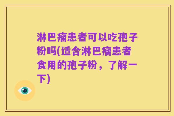 淋巴瘤患者可以吃孢子粉吗(适合淋巴瘤患者食用的孢子粉,了解一下)