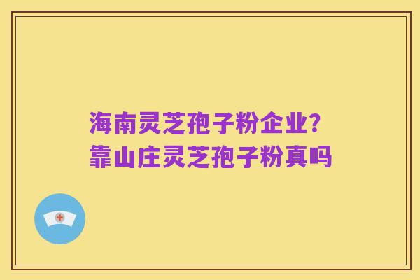 海南灵芝孢子粉企业?靠山庄灵芝孢子粉真吗