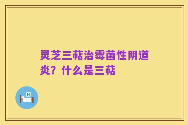 灵芝三萜治霉菌性阴道炎？什么是三萜