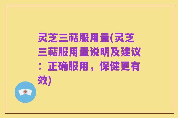 灵芝三萜服用量(灵芝三萜服用量说明及建议:正确服用,保健更有效)