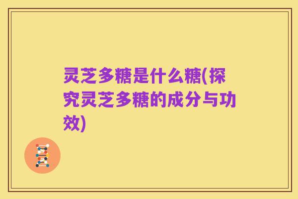 灵芝多糖是什么糖(探究灵芝多糖的成分与功效)