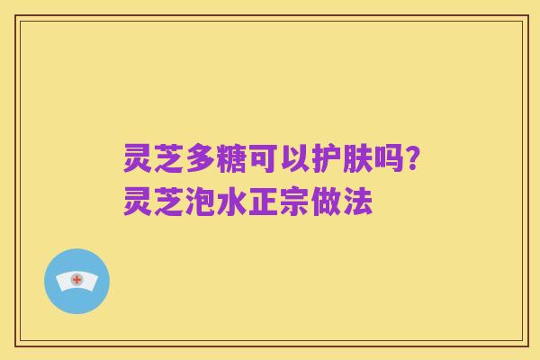 灵芝多糖可以护肤吗?灵芝泡水正宗做法