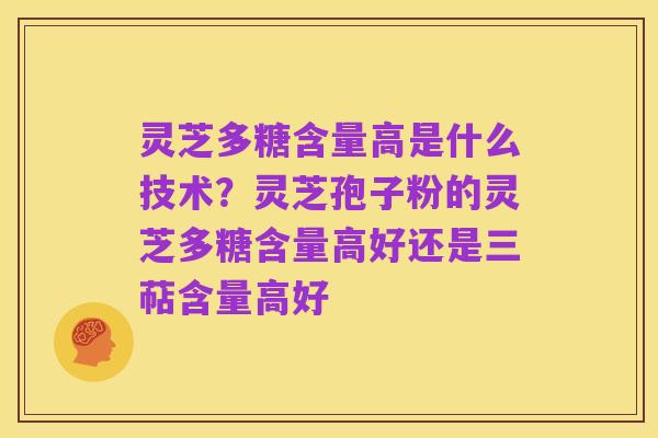 灵芝多糖含量高是什么技术？灵芝孢子粉的灵芝多糖含量高好还是三萜含量高好