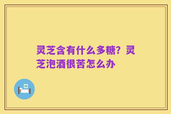 灵芝含有什么多糖?灵芝泡酒很苦怎么办