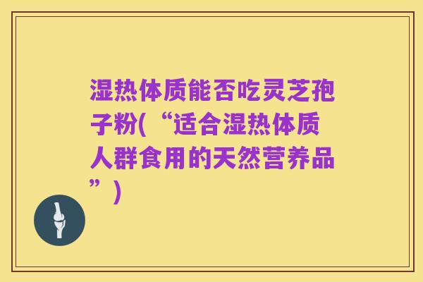 湿热体质能否吃灵芝孢子粉(“适合湿热体质人群食用的天然营养品”)