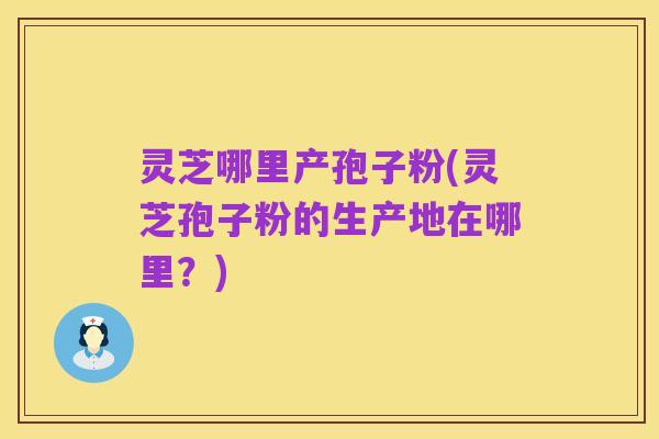 灵芝哪里产孢子粉(灵芝孢子粉的生产地在哪里?)