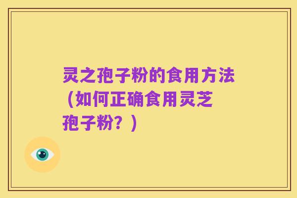 灵之孢子粉的食用方法 (如何正确食用灵芝孢子粉？)
