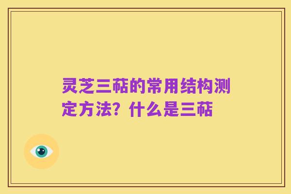 灵芝三萜的常用结构测定方法?什么是三萜