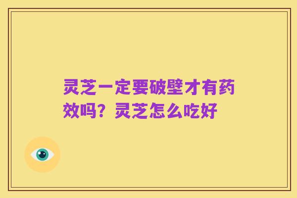 灵芝一定要破壁才有药效吗？灵芝怎么吃好