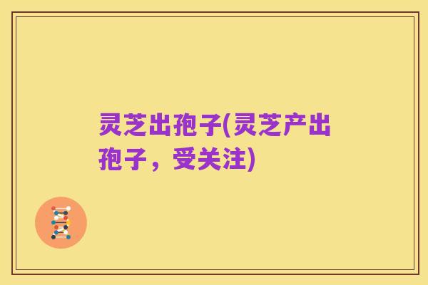 灵芝出孢子(灵芝产出孢子,受关注)