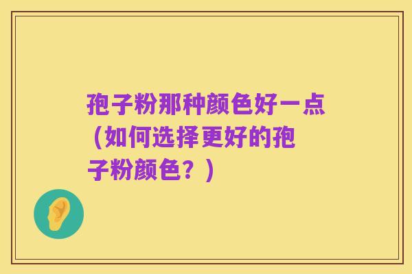 孢子粉那种颜色好一点 (如何选择更好的孢子粉颜色?)