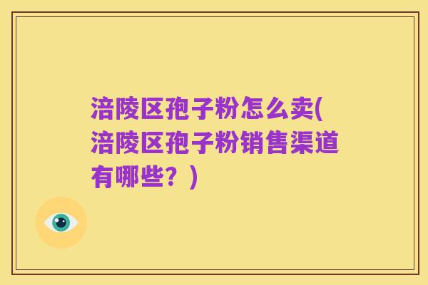 涪陵区孢子粉怎么卖(涪陵区孢子粉销售渠道有哪些?)