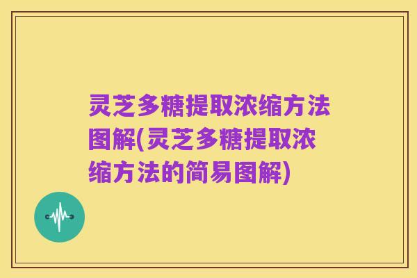 灵芝多糖提取浓缩方法图解(灵芝多糖提取浓缩方法的简易图解)