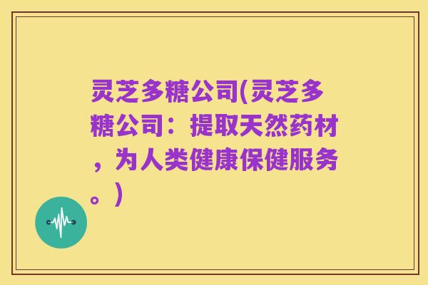 灵芝多糖公司(灵芝多糖公司:提取天然药材,为人类健康保健服务。)
