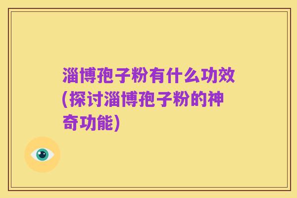 淄博孢子粉有什么功效(探讨淄博孢子粉的神奇功能)