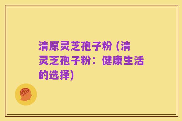 清原灵芝孢子粉 (清灵芝孢子粉:健康生活的选择)