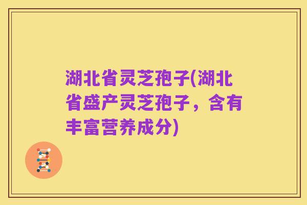 湖北省灵芝孢子(湖北省盛产灵芝孢子，含有丰富营养成分)