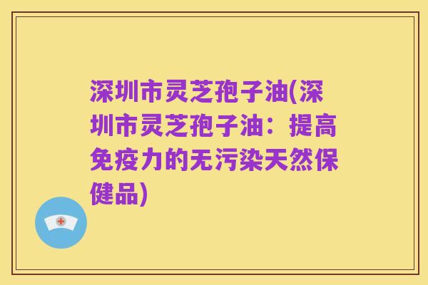 深圳市灵芝孢子油(深圳市灵芝孢子油:提高免疫力的无污染天然保健品)