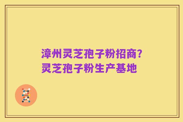 漳州灵芝孢子粉招商?灵芝孢子粉生产基地