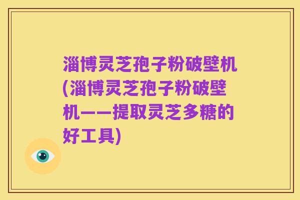 淄博灵芝孢子粉破壁机(淄博灵芝孢子粉破壁机——提取灵芝多糖的好工具)