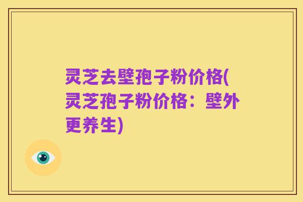 灵芝去壁孢子粉价格(灵芝孢子粉价格:壁外更养生)
