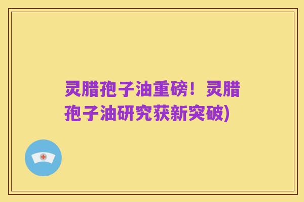 灵腊孢子油重磅!灵腊孢子油研究获新突破)