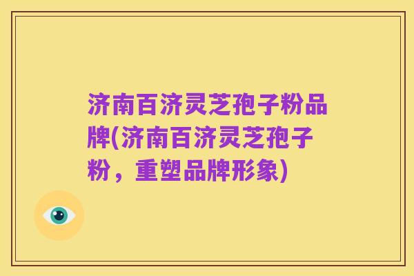 济南百济灵芝孢子粉品牌(济南百济灵芝孢子粉,重塑品牌形象)