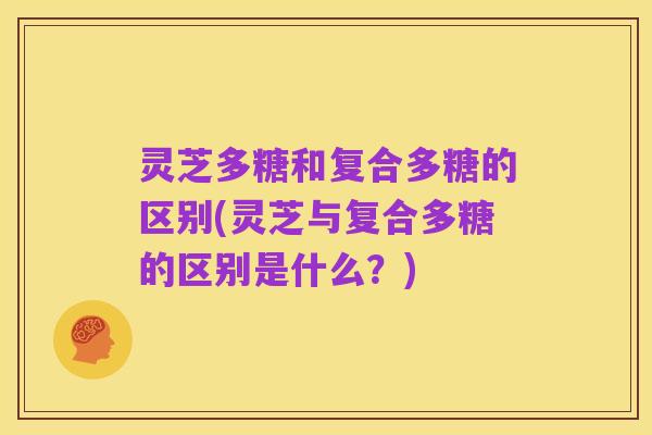 灵芝多糖和复合多糖的区别(灵芝与复合多糖的区别是什么?)