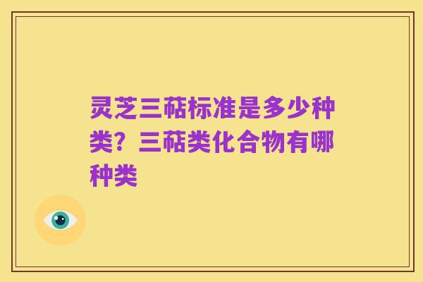 灵芝三萜标准是多少种类?三萜类化合物有哪种类
