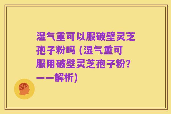 湿气重可以服破壁灵芝孢子粉吗 (湿气重可服用破壁灵芝孢子粉?——解析)