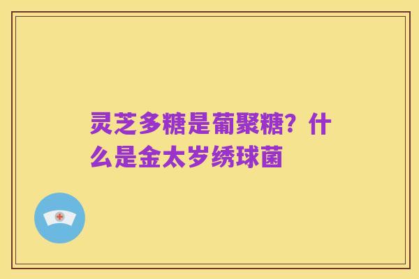 灵芝多糖是葡聚糖？什么是金太岁绣球菌