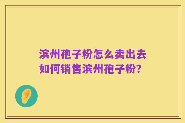 滨州孢子粉怎么卖出去如何销售滨州孢子粉?