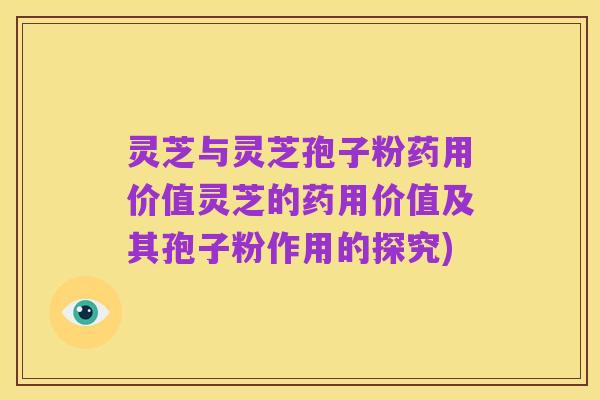灵芝与灵芝孢子粉药用价值灵芝的药用价值及其孢子粉作用的探究)