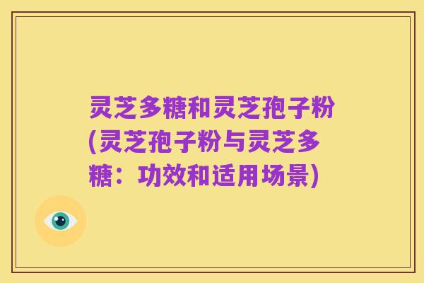 灵芝多糖和灵芝孢子粉(灵芝孢子粉与灵芝多糖：功效和适用场景)